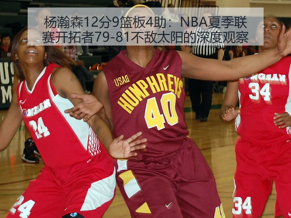 杨瀚森12分9篮板4助：NBA夏季联赛开拓者79-81不敌太阳的深度观察